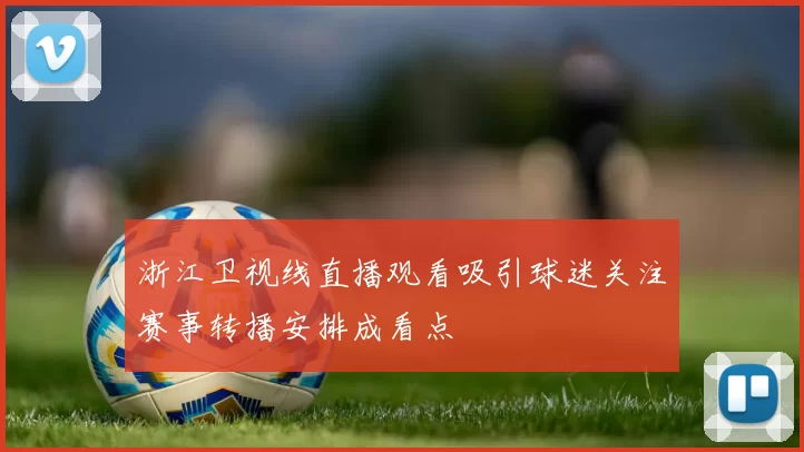 浙江卫视线直播观看吸引球迷关注赛事转播安排成看点