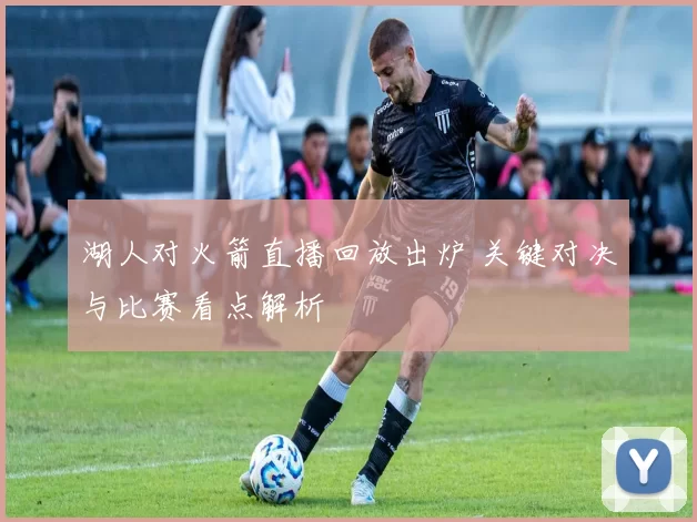 湖人对火箭直播回放出炉 关键对决与比赛看点解析