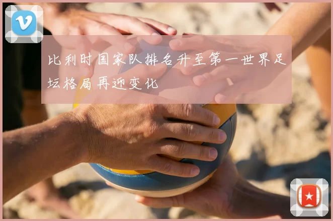 比利时国家队排名升至第一世界足坛格局再迎变化