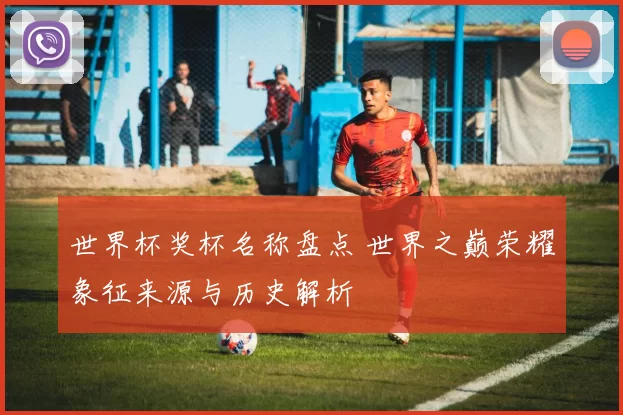 世界杯奖杯名称盘点 世界之巅荣耀象征来源与历史解析