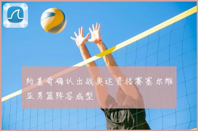 约基奇确认出战奥运资格赛塞尔维亚男篮阵容成型