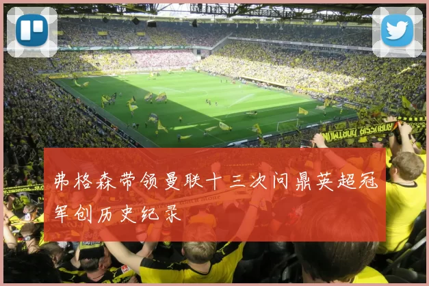 弗格森带领曼联十三次问鼎英超冠军创历史纪录