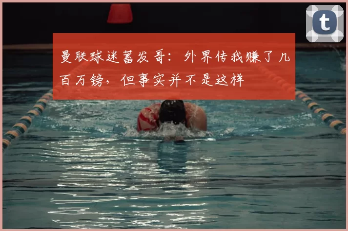 曼联球迷蓄发哥：外界传我赚了几百万镑，但事实并不是这样