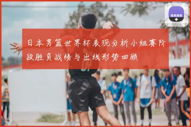 日本男篮世界杯表现分析小组赛阶段胜负战绩与出线形势回顾