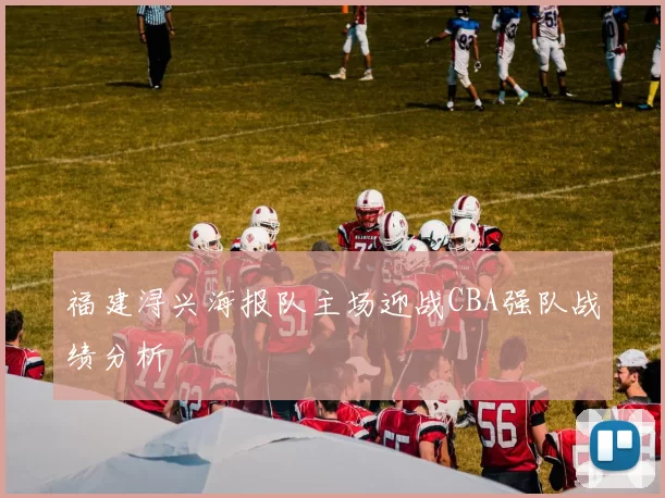 福建浔兴海报队主场迎战CBA强队战绩分析
