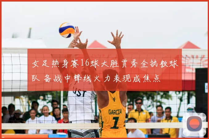 女足热身赛16球大胜贾秀全执教球队 备战中锋线火力表现成焦点