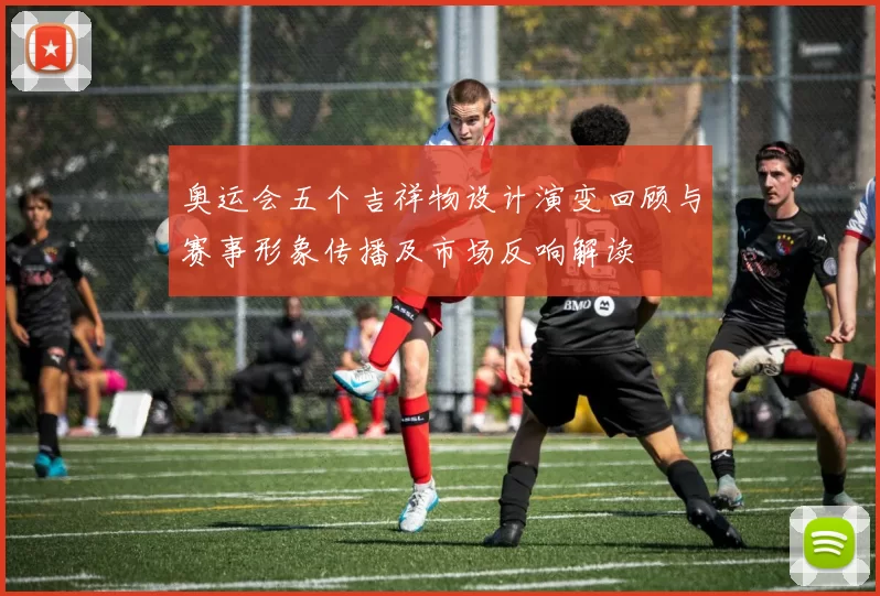 奥运会五个吉祥物设计演变回顾与赛事形象传播及市场反响解读