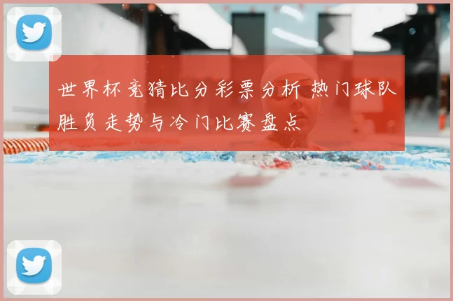 世界杯竞猜比分彩票分析 热门球队胜负走势与冷门比赛盘点