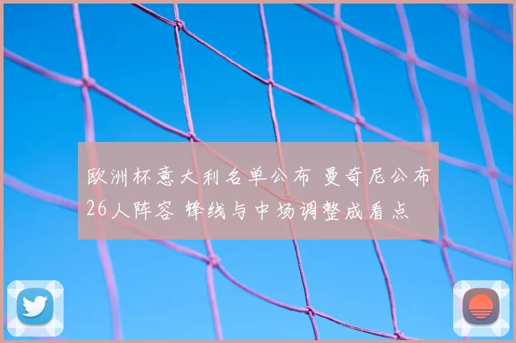 欧洲杯意大利名单公布 曼奇尼公布26人阵容 锋线与中场调整成看点