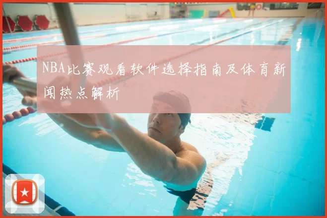 NBA比赛观看软件选择指南及体育新闻热点解析