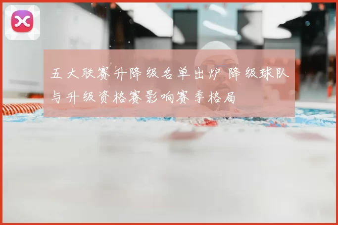 五大联赛升降级名单出炉 降级球队与升级资格赛影响赛季格局