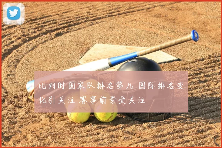 比利时国家队排名第几 国际排名变化引关注 赛事前景受关注