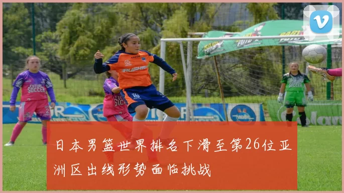 日本男篮世界排名下滑至第26位亚洲区出线形势面临挑战