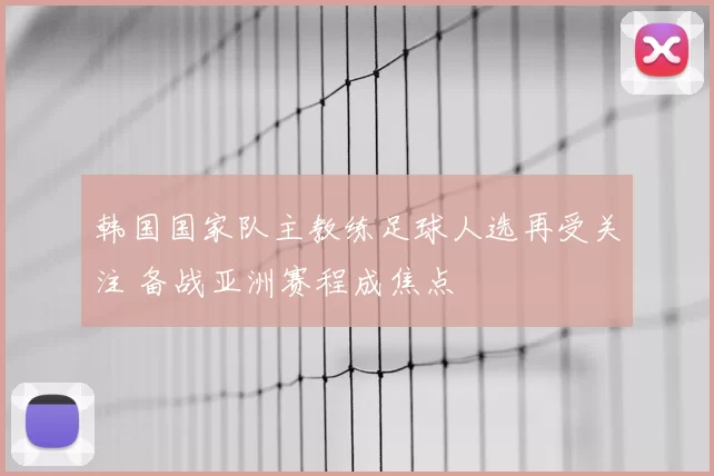 韩国国家队主教练足球人选再受关注 备战亚洲赛程成焦点