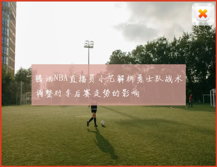 腾讯NBA直播员小艺解析勇士队战术调整对季后赛走势的影响