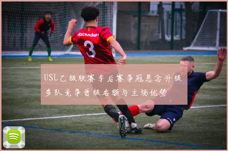 USL乙级联赛季后赛争冠悬念升级 多队竞争晋级名额与主场优势