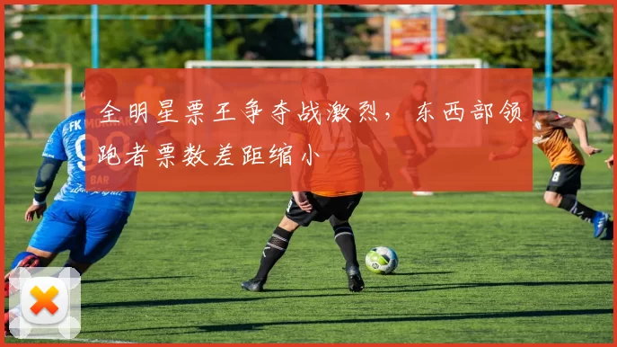 全明星票王争夺战激烈，东西部领跑者票数差距缩小