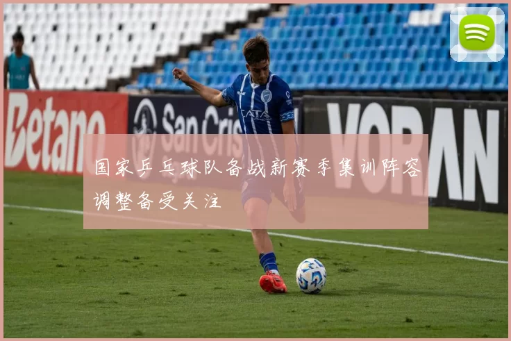 国家乒乓球队备战新赛季集训阵容调整备受关注