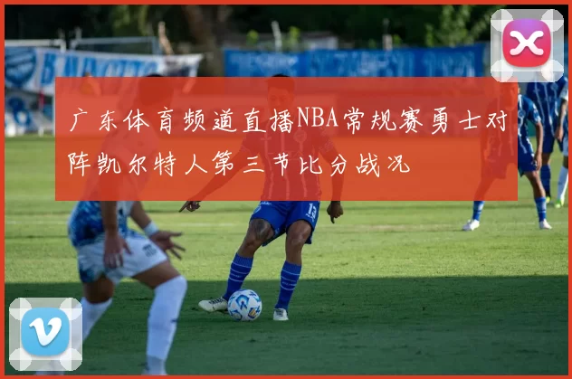广东体育频道直播NBA常规赛勇士对阵凯尔特人第三节比分战况