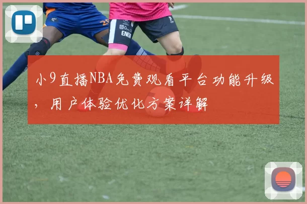 小9直播NBA免费观看平台功能升级，用户体验优化方案详解