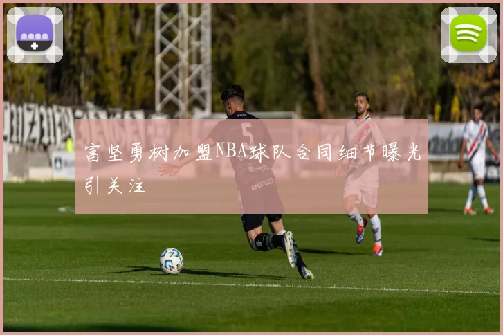 富坚勇树加盟NBA球队合同细节曝光引关注