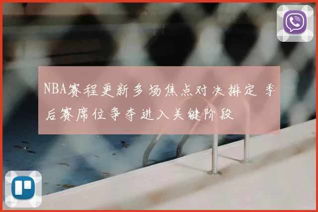 NBA赛程更新多场焦点对决排定 季后赛席位争夺进入关键阶段