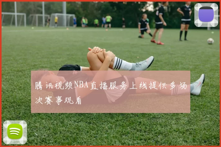 腾讯视频NBA直播服务上线提供多场次赛事观看