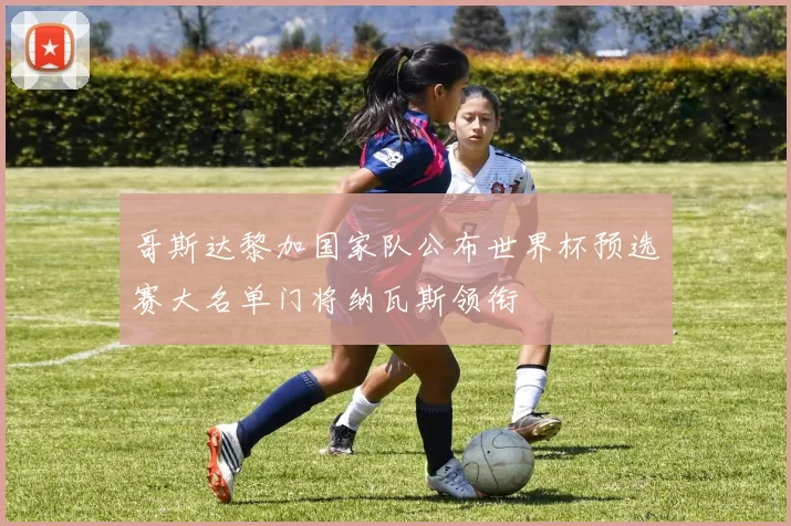 哥斯达黎加国家队公布世界杯预选赛大名单门将纳瓦斯领衔