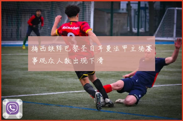 梅西缺阵巴黎圣日耳曼法甲主场赛事观众人数出现下滑