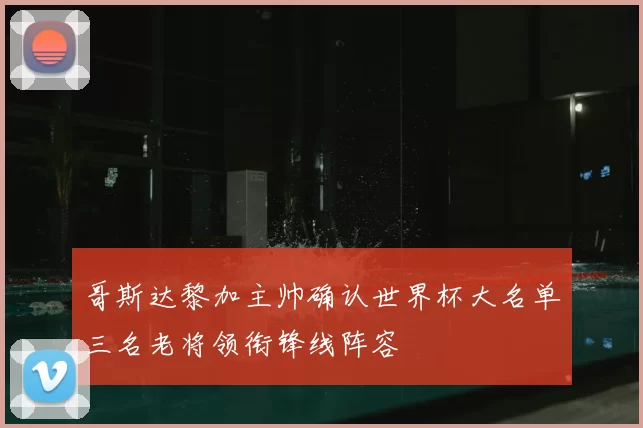 哥斯达黎加主帅确认世界杯大名单三名老将领衔锋线阵容