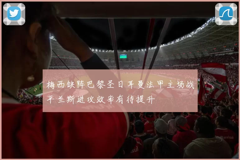 梅西缺阵巴黎圣日耳曼法甲主场战平兰斯进攻效率有待提升