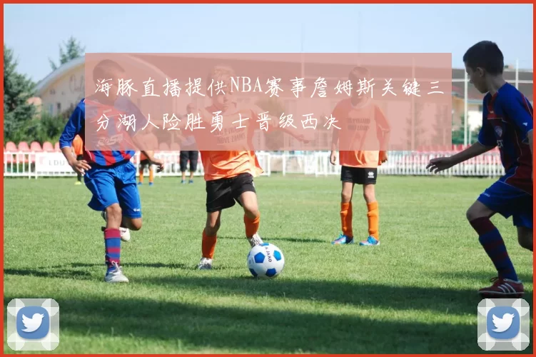 海豚直播提供NBA赛事詹姆斯关键三分湖人险胜勇士晋级西决