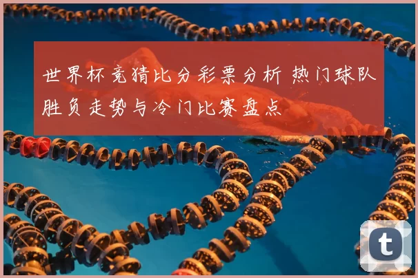 世界杯竞猜比分彩票分析 热门球队胜负走势与冷门比赛盘点