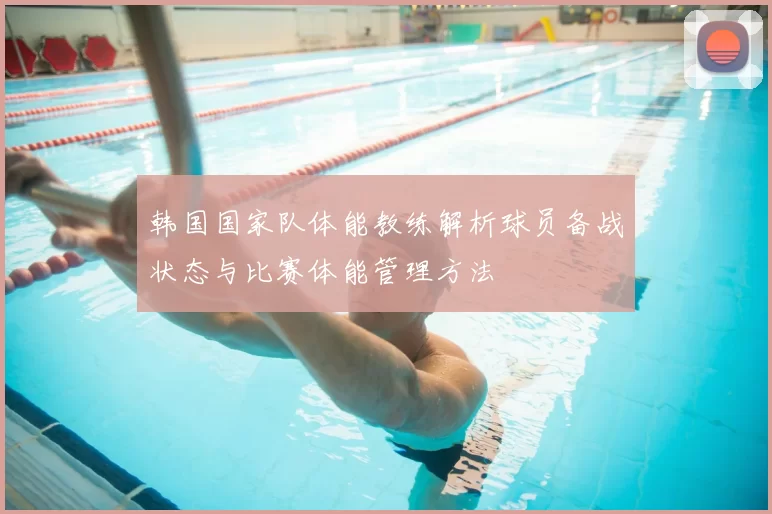 韩国国家队体能教练解析球员备战状态与比赛体能管理方法