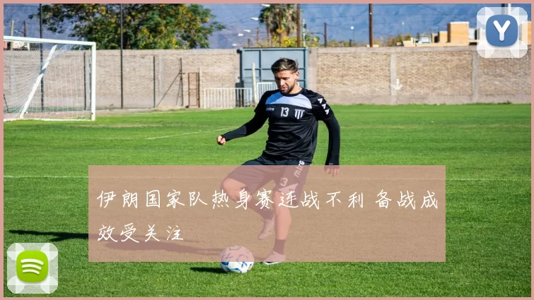 伊朗国家队热身赛连战不利 备战成效受关注