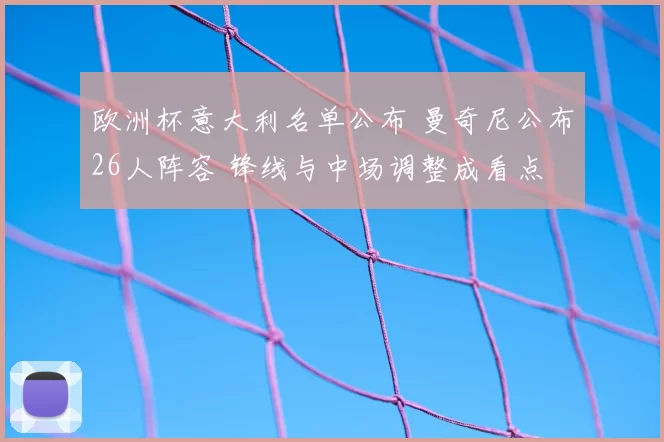 欧洲杯意大利名单公布 曼奇尼公布26人阵容 锋线与中场调整成看点