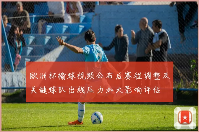 欧洲杯输球视频公布后赛程调整及关键球队出线压力加大影响评估