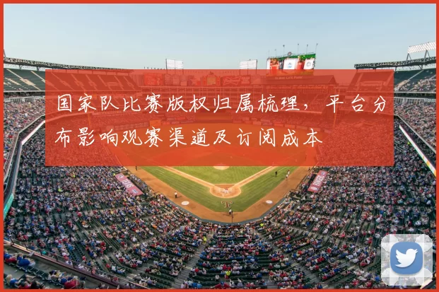 国家队比赛版权归属梳理，平台分布影响观赛渠道及订阅成本