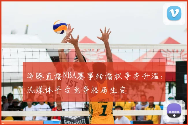 海豚直播NBA赛事转播权争夺升温，流媒体平台竞争格局生变