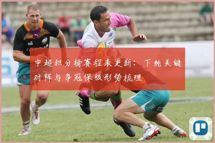 中超积分榜赛程表更新：下轮关键对阵与争冠保级形势梳理