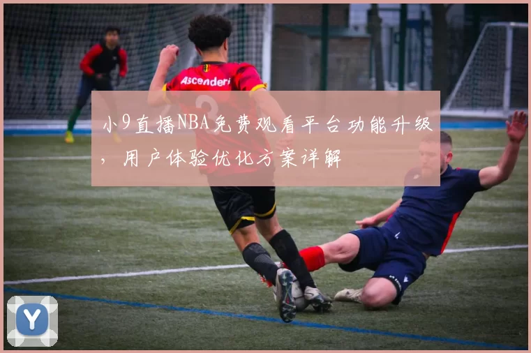 小9直播NBA免费观看平台功能升级，用户体验优化方案详解