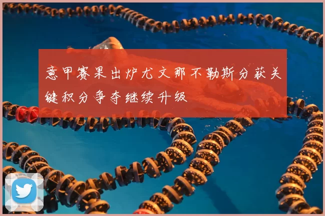 意甲赛果出炉尤文那不勒斯分获关键积分争夺继续升级