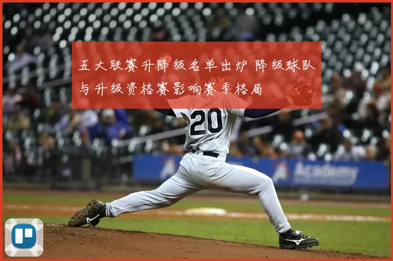 五大联赛升降级名单出炉 降级球队与升级资格赛影响赛季格局