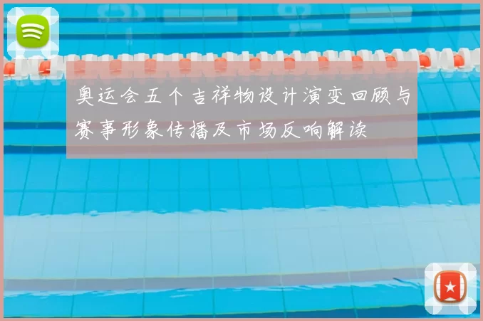 奥运会五个吉祥物设计演变回顾与赛事形象传播及市场反响解读