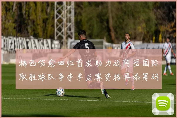 梅西伤愈回归首发助力迈阿密国际取胜球队争夺季后赛资格再添筹码