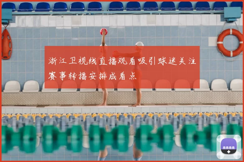 浙江卫视线直播观看吸引球迷关注赛事转播安排成看点