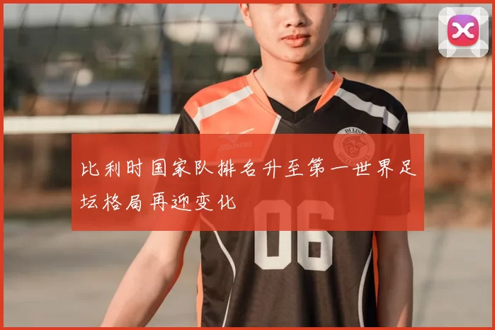 比利时国家队排名升至第一世界足坛格局再迎变化