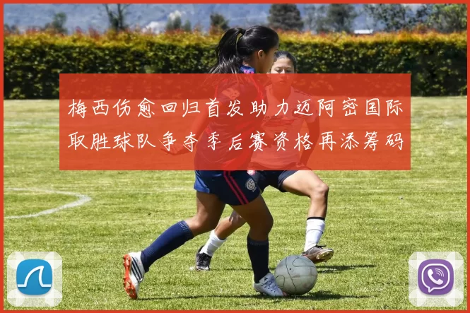 梅西伤愈回归首发助力迈阿密国际取胜球队争夺季后赛资格再添筹码