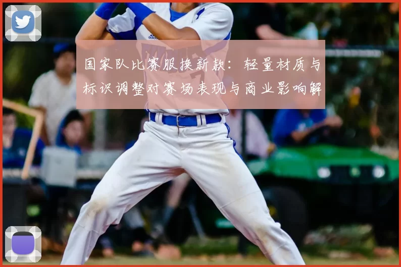 国家队比赛服换新款：轻量材质与标识调整对赛场表现与商业影响解读