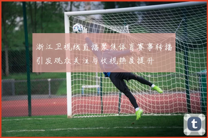 浙江卫视线直播聚焦体育赛事转播引发观众关注与收视热度提升